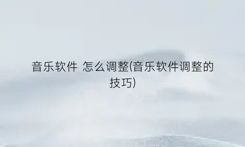 “音乐软件怎么调整(音乐软件调整的技巧)